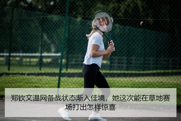 郑钦文温网备战状态渐入佳境，她这次能在草地赛场打出怎样惊喜